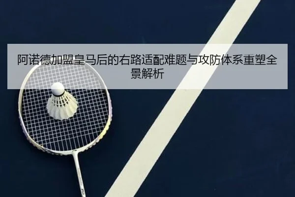 阿诺德加盟皇马后的右路适配难题与攻防体系重塑全景解析